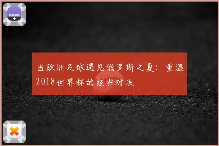 当欧洲足球遇见俄罗斯之夏：重温2018世界杯的经典对决