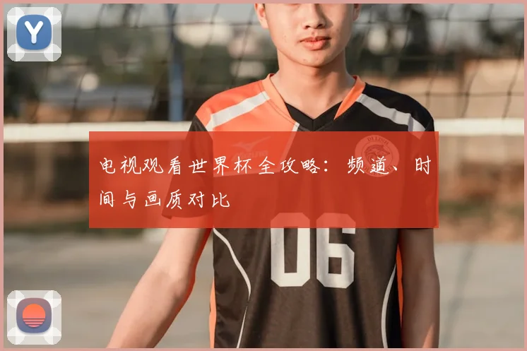 电视观看世界杯全攻略：频道、时间与画质对比