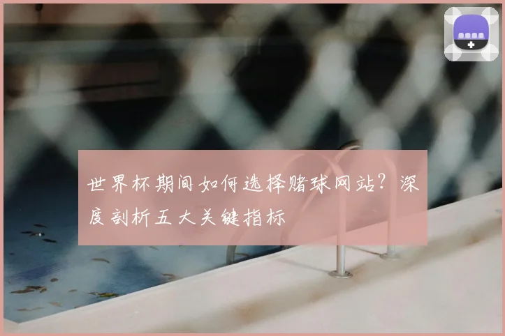 世界杯期间如何选择赌球网站？深度剖析五大关键指标