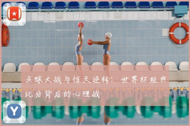 点球大战与惊天逆转：世界杯经典比分背后的心理战