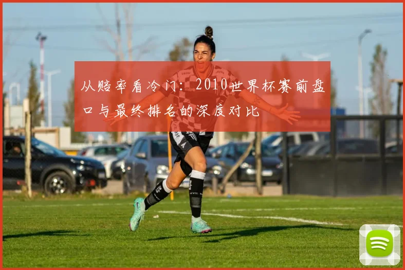 从赔率看冷门：2010世界杯赛前盘口与最终排名的深度对比