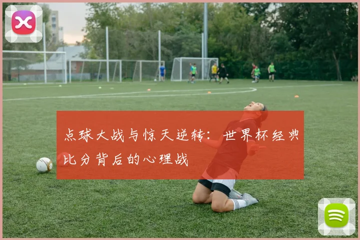 点球大战与惊天逆转：世界杯经典比分背后的心理战