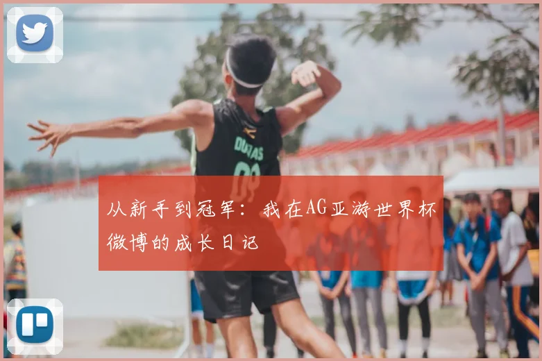 从新手到冠军:我在AG亚游世界杯微博的成长日记