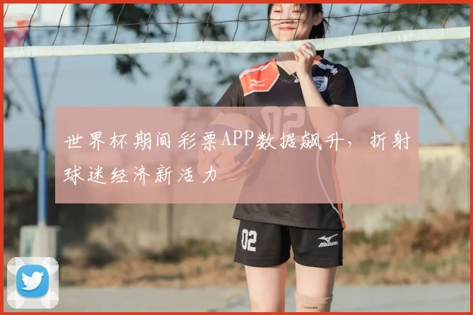 世界杯期间彩票APP数据飙升，折射球迷经济新活力