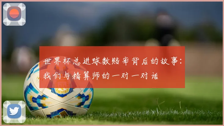 世界杯总进球数赔率背后的故事：我们与精算师的一对一对话
