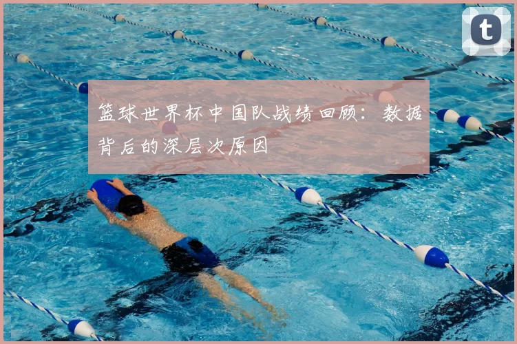 篮球世界杯中国队战绩回顾:数据背后的深层次原因