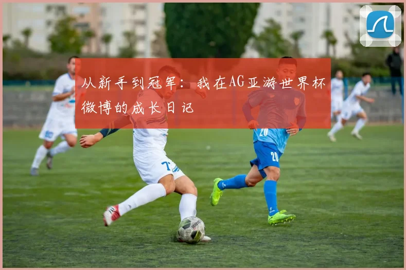 从新手到冠军:我在AG亚游世界杯微博的成长日记