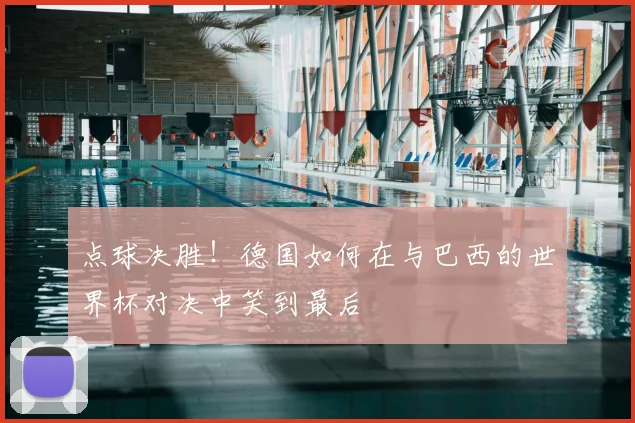 点球决胜!德国如何在与巴西的世界杯对决中笑到最后