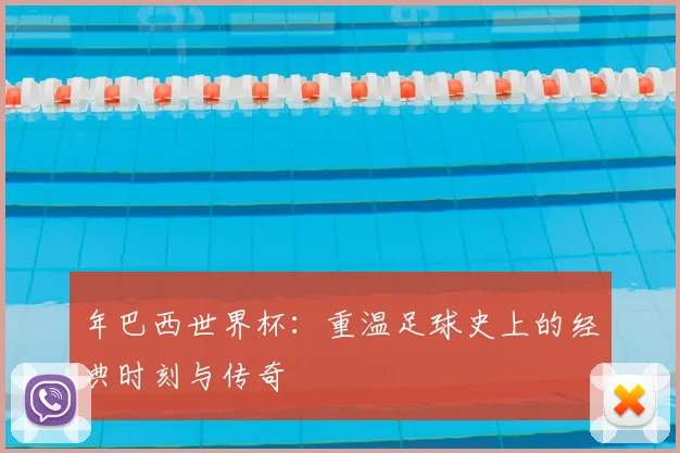 年巴西世界杯:重温足球史上的经典时刻与传奇