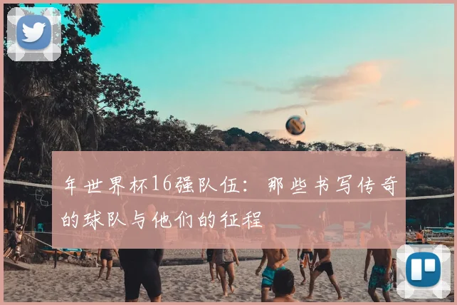 年世界杯16强队伍：那些书写传奇的球队与他们的征程