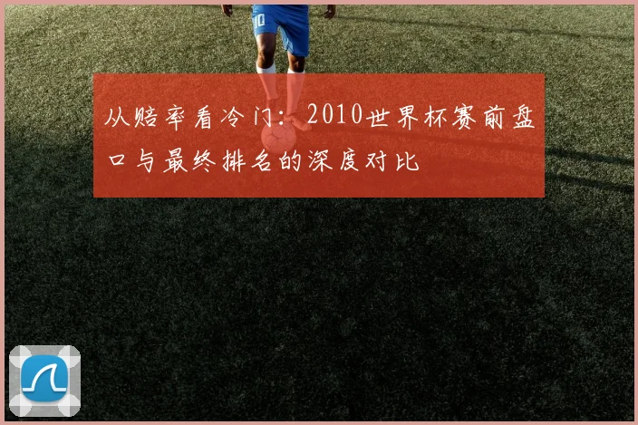 从赔率看冷门：2010世界杯赛前盘口与最终排名的深度对比