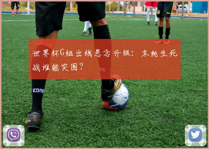 世界杯G组出线悬念升级:末轮生死战谁能突围?