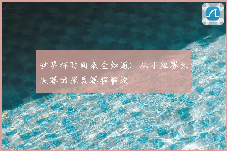 世界杯时间表全知道:从小组赛到决赛的深度赛程解读
