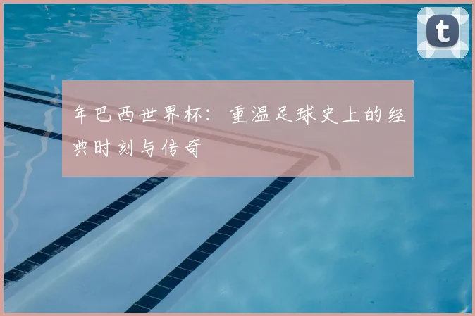 年巴西世界杯：重温足球史上的经典时刻与传奇