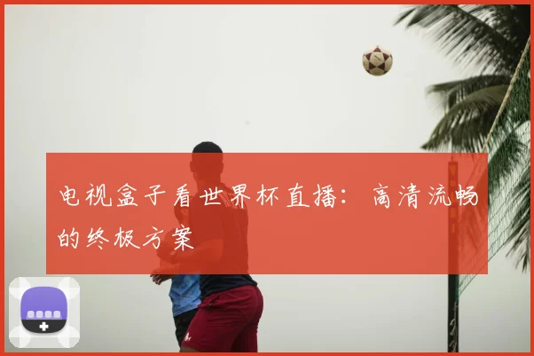 电视盒子看世界杯直播：高清流畅的终极方案