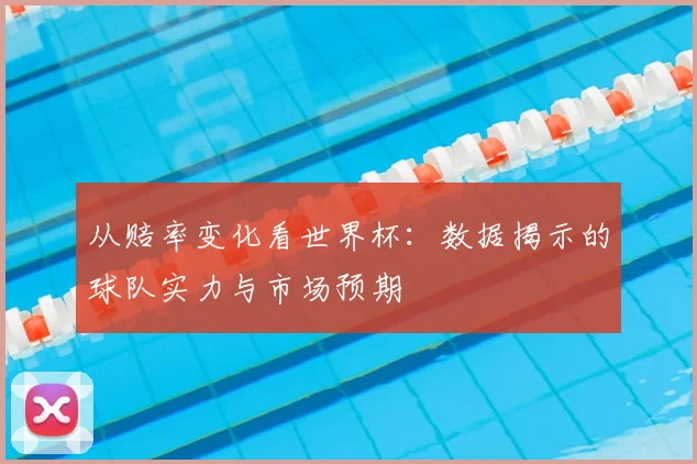 从赔率变化看世界杯：数据揭示的球队实力与市场预期