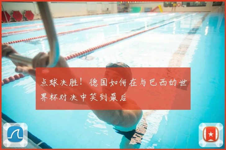 点球决胜！德国如何在与巴西的世界杯对决中笑到最后