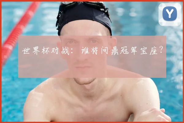 世界杯对战:谁将问鼎冠军宝座?