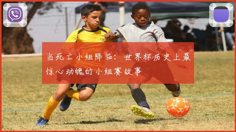 当死亡小组降临:世界杯历史上最惊心动魄的小组赛故事