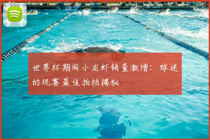 世界杯期间小龙虾销量激增：球迷的观赛最佳拍档揭秘