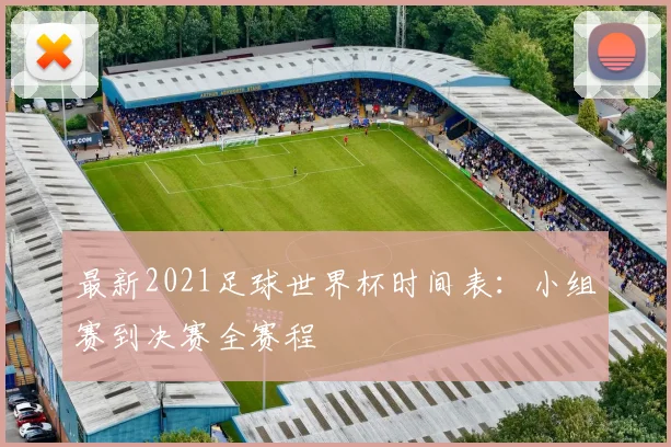 最新2021足球世界杯时间表:小组赛到决赛全赛程
