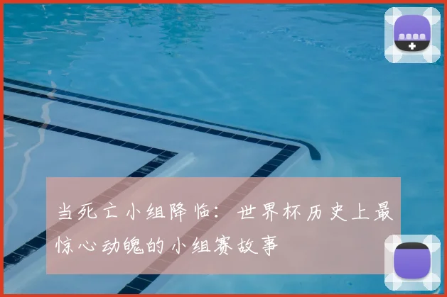 当死亡小组降临:世界杯历史上最惊心动魄的小组赛故事
