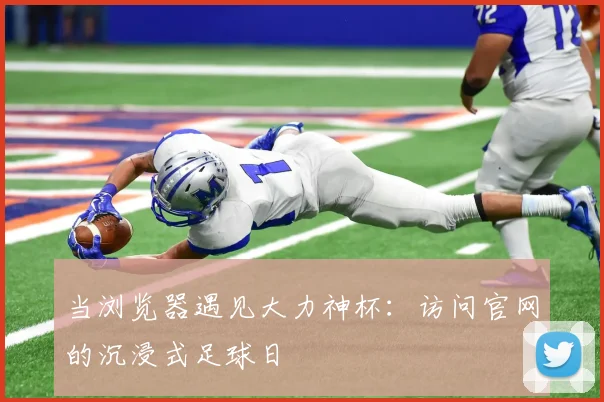 当浏览器遇见大力神杯：访问官网的沉浸式足球日