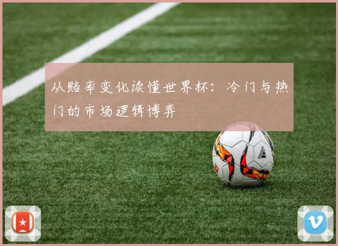从赔率变化读懂世界杯：冷门与热门的市场逻辑博弈