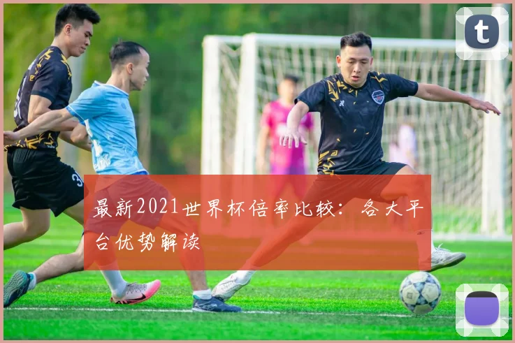最新2021世界杯倍率比较：各大平台优势解读