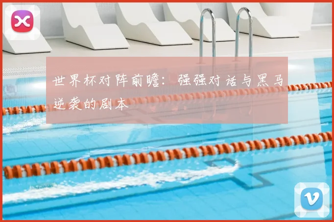 世界杯对阵前瞻:强强对话与黑马逆袭的剧本