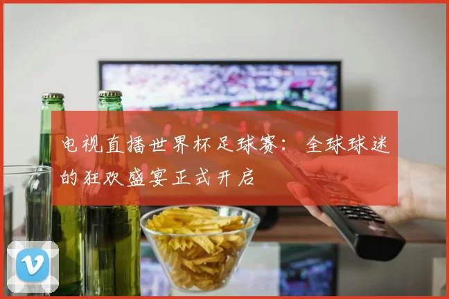 电视直播世界杯足球赛：全球球迷的狂欢盛宴正式开启
