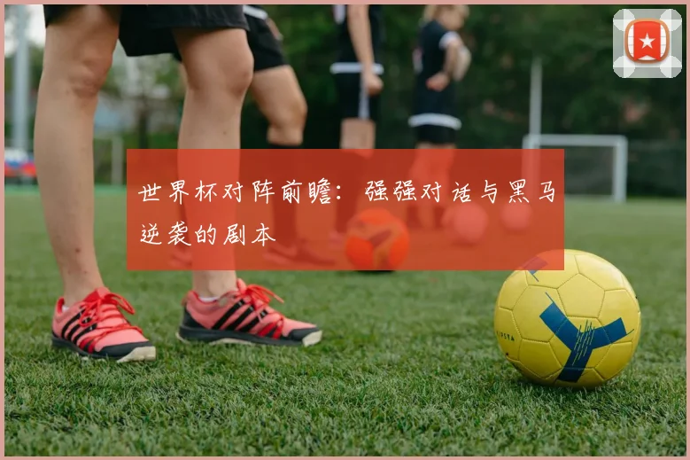 世界杯对阵前瞻:强强对话与黑马逆袭的剧本