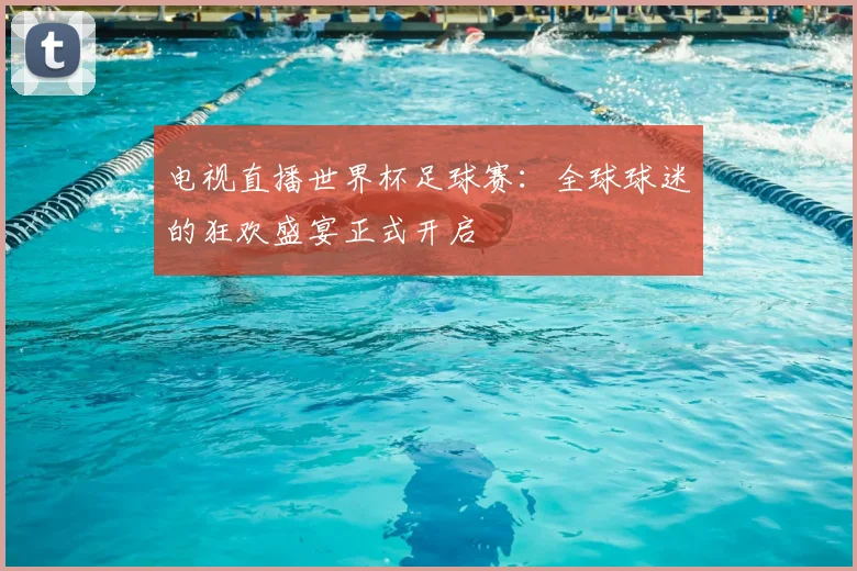 电视直播世界杯足球赛：全球球迷的狂欢盛宴正式开启