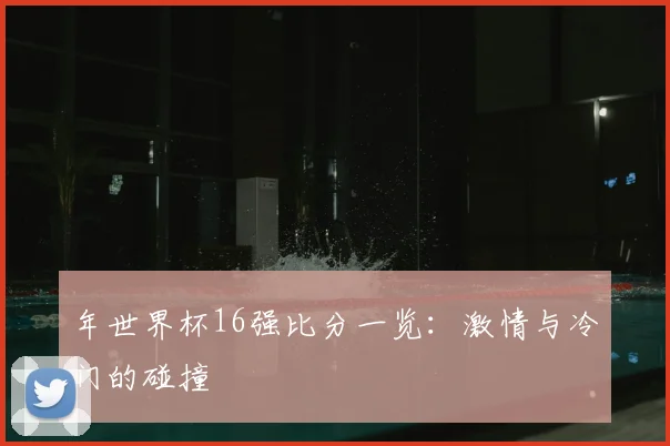 年世界杯16强比分一览：激情与冷门的碰撞