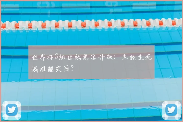 世界杯G组出线悬念升级:末轮生死战谁能突围?