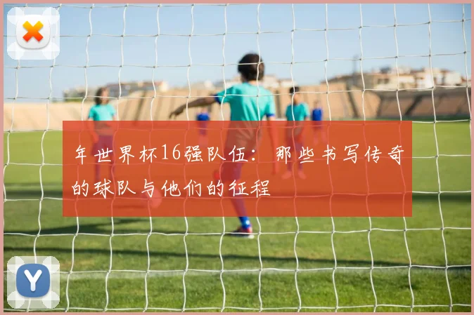 年世界杯16强队伍：那些书写传奇的球队与他们的征程