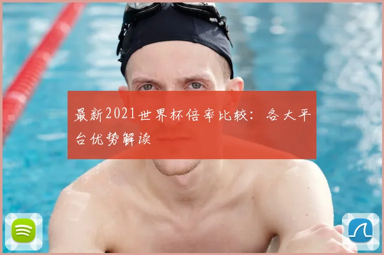 最新2021世界杯倍率比较:各大平台优势解读
