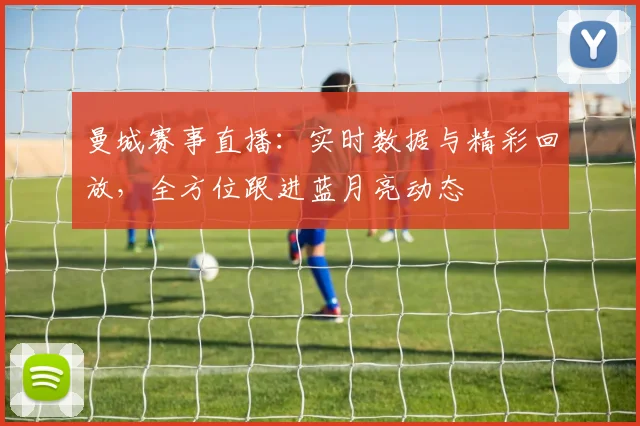 曼城赛事直播：实时数据与精彩回放，全方位跟进蓝月亮动态