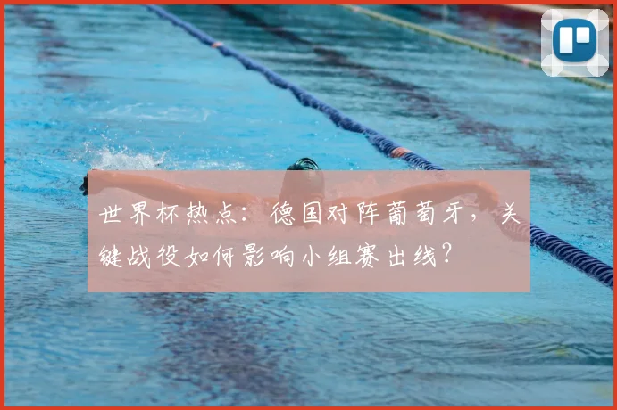 世界杯热点：德国对阵葡萄牙，关键战役如何影响小组赛出线？