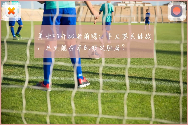 勇士vs开拓者前瞻：季后赛关键战，库里能否率队锁定胜局？