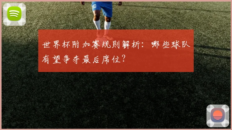 世界杯附加赛规则解析：哪些球队有望争夺最后席位？