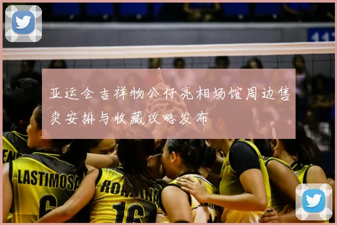 亚运会吉祥物公仔亮相场馆周边售卖安排与收藏攻略发布