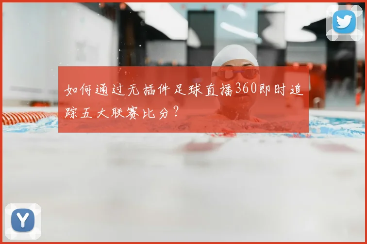 如何通过无插件足球直播360即时追踪五大联赛比分？