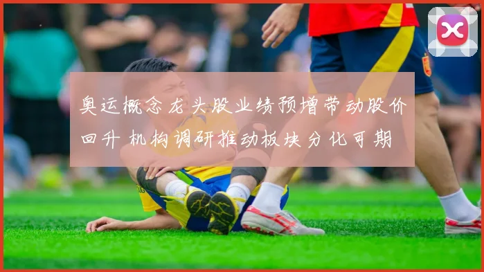 奥运概念龙头股业绩预增带动股价回升 机构调研推动板块分化可期