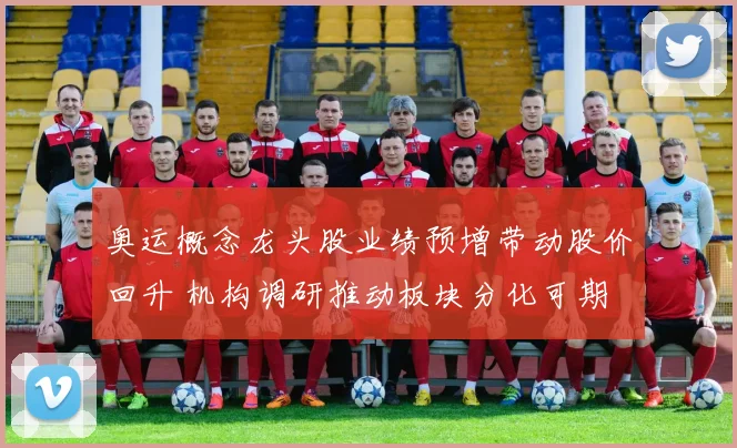 奥运概念龙头股业绩预增带动股价回升 机构调研推动板块分化可期