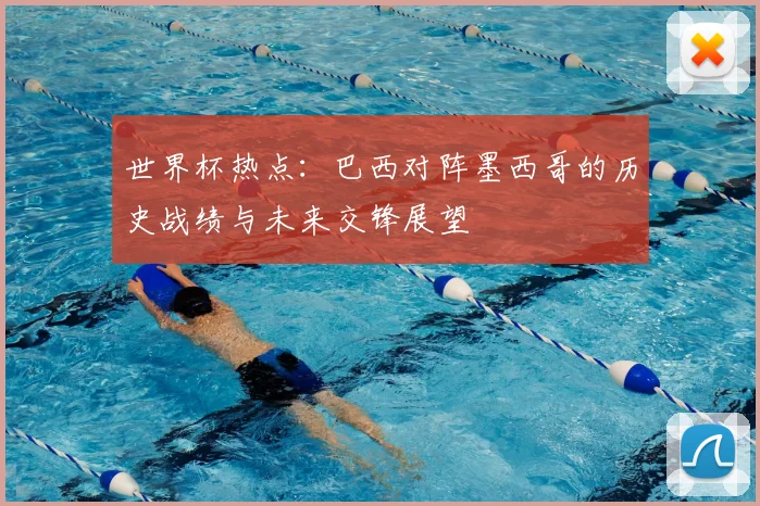 世界杯热点：巴西对阵墨西哥的历史战绩与未来交锋展望