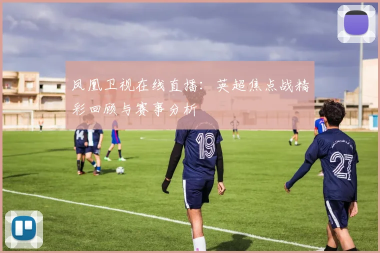 凤凰卫视在线直播：英超焦点战精彩回顾与赛事分析