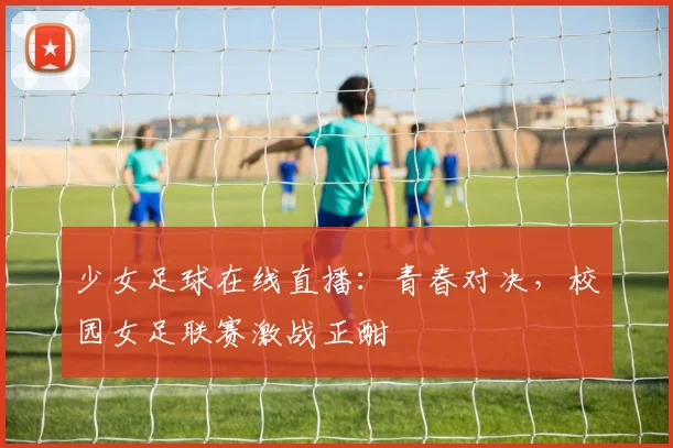 少女足球在线直播：青春对决，校园女足联赛激战正酣