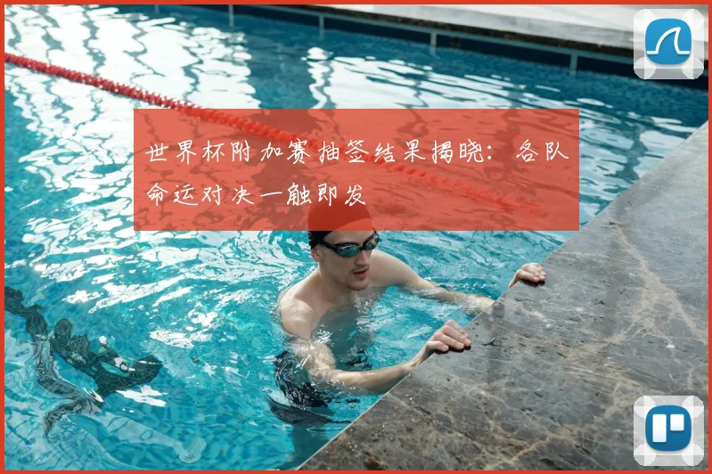 世界杯附加赛抽签结果揭晓：各队命运对决一触即发