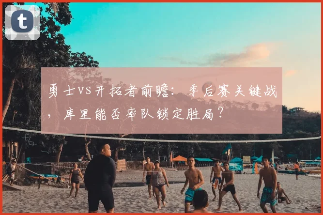 勇士vs开拓者前瞻：季后赛关键战，库里能否率队锁定胜局？